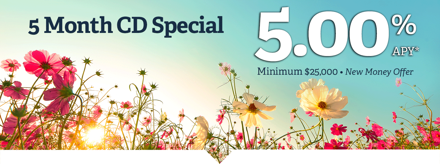 Bank Local. CD special five months at five percent annual percentage yield. Minimum twenty five thousand dollars. New money offer.